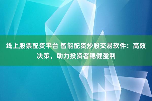 线上股票配资平台 智能配资炒股交易软件：高效决策，助力投资者稳健盈利