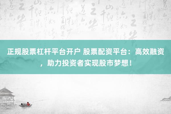 正规股票杠杆平台开户 股票配资平台：高效融资，助力投资者实现股市梦想！