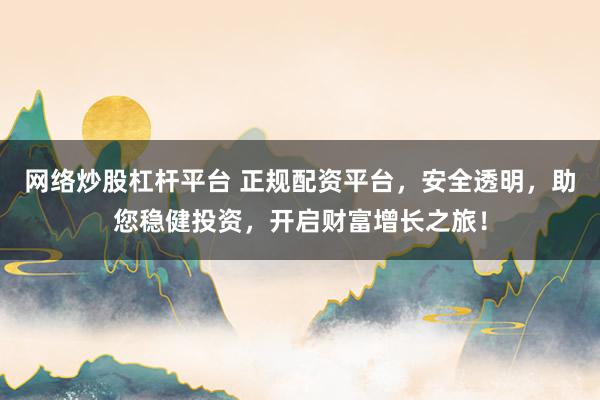网络炒股杠杆平台 正规配资平台，安全透明，助您稳健投资，开启财富增长之旅！