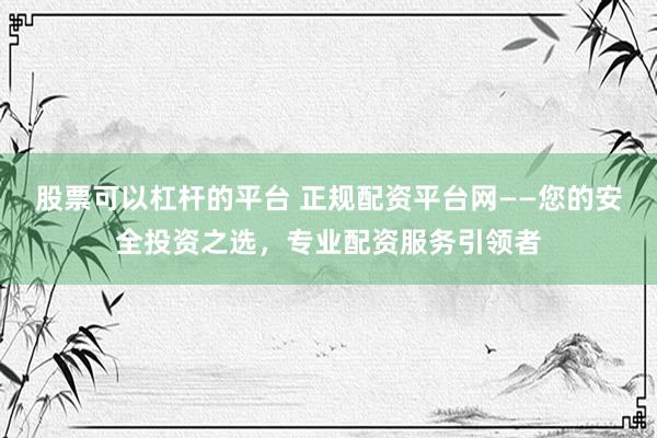 股票可以杠杆的平台 正规配资平台网——您的安全投资之选，专业配资服务引领者
