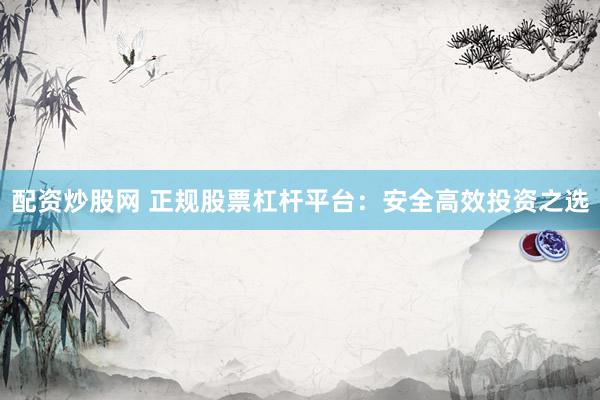 配资炒股网 正规股票杠杆平台：安全高效投资之选