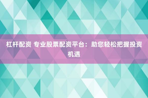 杠杆配资 专业股票配资平台：助您轻松把握投资机遇
