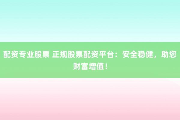 配资专业股票 正规股票配资平台：安全稳健，助您财富增值！