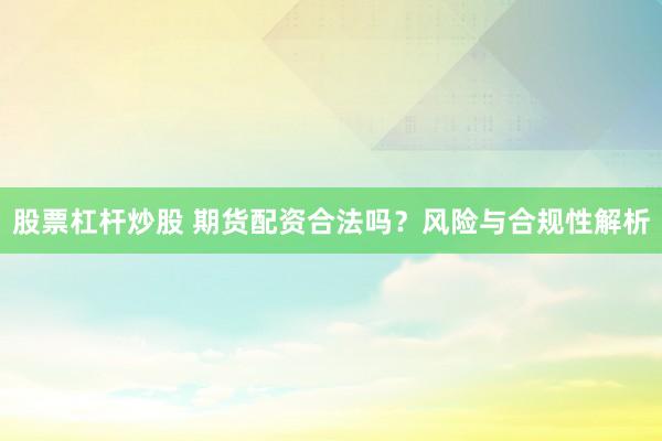 股票杠杆炒股 期货配资合法吗？风险与合规性解析