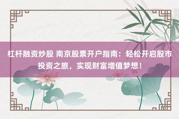杠杆融资炒股 南京股票开户指南：轻松开启股市投资之旅，实现财富增值梦想！