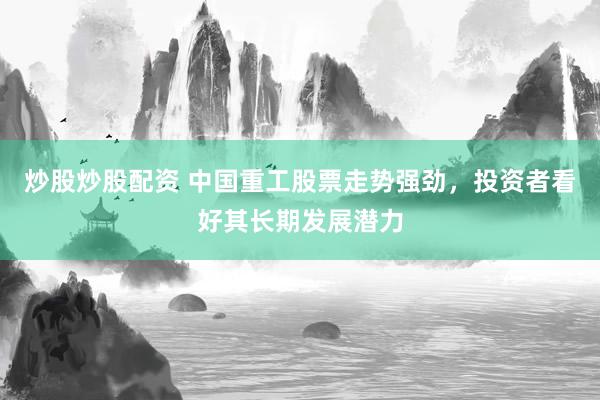 炒股炒股配资 中国重工股票走势强劲，投资者看好其长期发展潜力