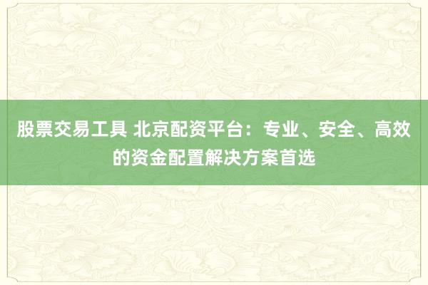 股票交易工具 北京配资平台：专业、安全、高效的资金配置解决方案首选