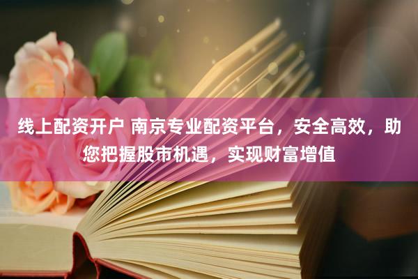 线上配资开户 南京专业配资平台，安全高效，助您把握股市机遇，实现财富增值
