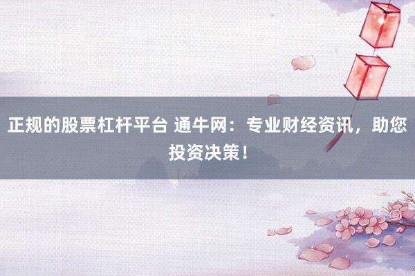 正规的股票杠杆平台 通牛网：专业财经资讯，助您投资决策！