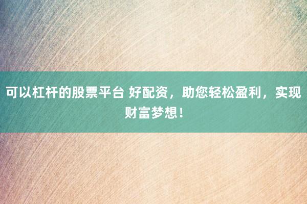 可以杠杆的股票平台 好配资，助您轻松盈利，实现财富梦想！