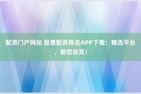 配资门户网站 股票配资排名APP下载：精选平台，助您投资！