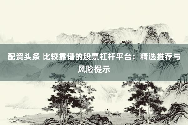 配资头条 比较靠谱的股票杠杆平台：精选推荐与风险提示