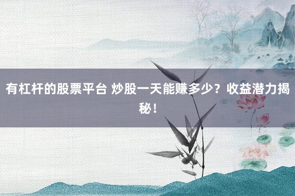 有杠杆的股票平台 炒股一天能赚多少？收益潜力揭秘！