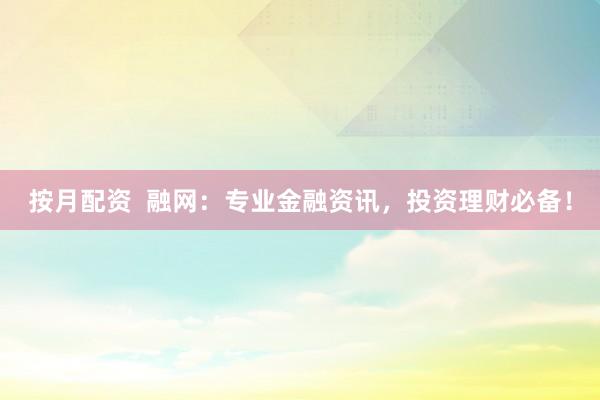 按月配资  融网：专业金融资讯，投资理财必备！