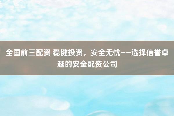 全国前三配资 稳健投资，安全无忧——选择信誉卓越的安全配资公司
