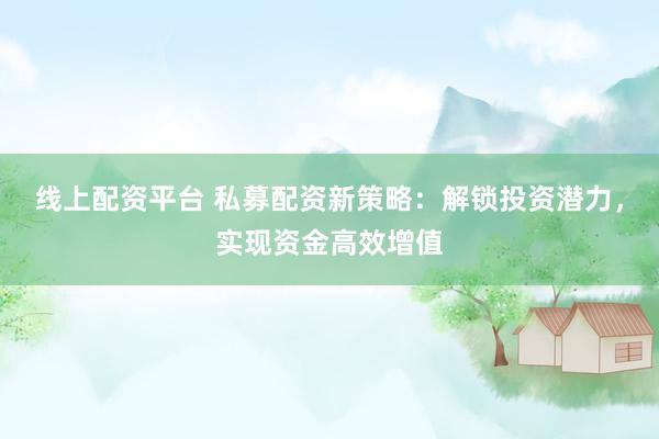 线上配资平台 私募配资新策略：解锁投资潜力，实现资金高效增值