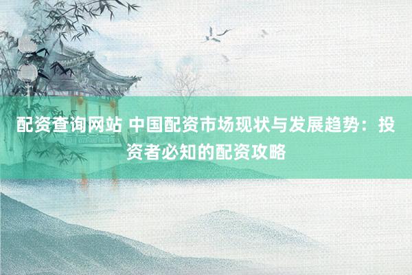 配资查询网站 中国配资市场现状与发展趋势：投资者必知的配资攻略