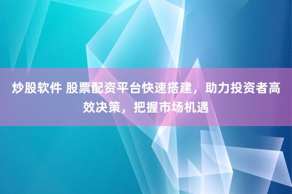 炒股软件 股票配资平台快速搭建，助力投资者高效决策，把握市场机遇