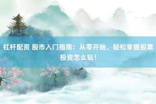 杠杆配资 股市入门指南：从零开始，轻松掌握股票投资怎么玩！