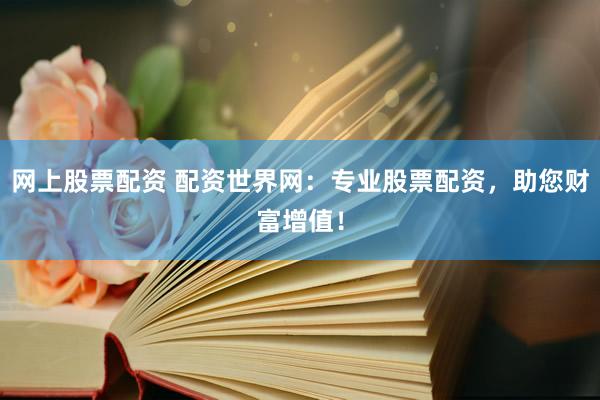 网上股票配资 配资世界网：专业股票配资，助您财富增值！