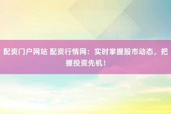 配资门户网站 配资行情网：实时掌握股市动态，把握投资先机！