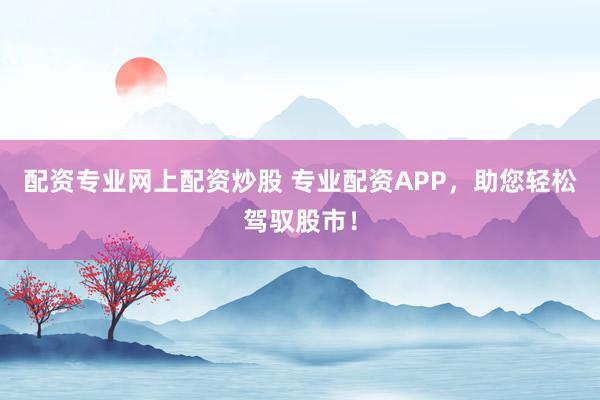 配资专业网上配资炒股 专业配资APP，助您轻松驾驭股市！