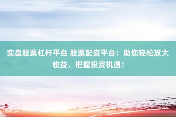 实盘股票杠杆平台 股票配资平台：助您轻松放大收益，把握投资机遇！