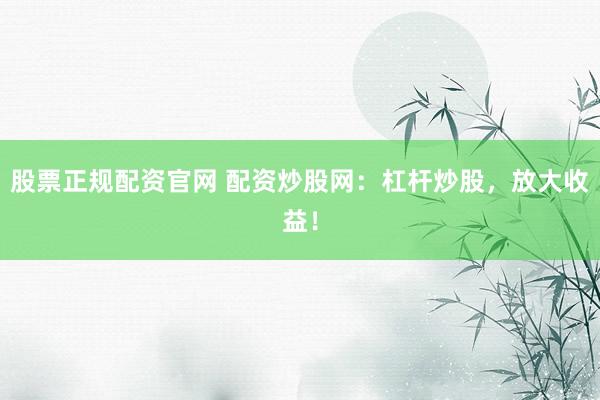 股票正规配资官网 配资炒股网：杠杆炒股，放大收益！
