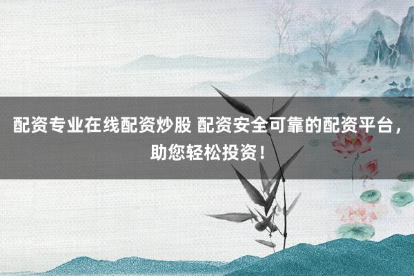 配资专业在线配资炒股 配资安全可靠的配资平台，助您轻松投资！