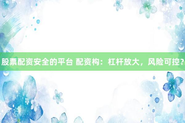 股票配资安全的平台 配资构：杠杆放大，风险可控？
