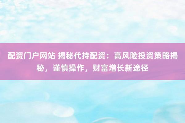配资门户网站 揭秘代持配资：高风险投资策略揭秘，谨慎操作，财富增长新途径