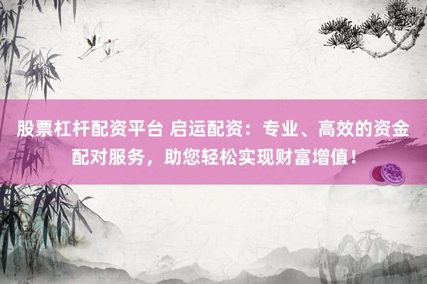 股票杠杆配资平台 启运配资：专业、高效的资金配对服务，助您轻松实现财富增值！