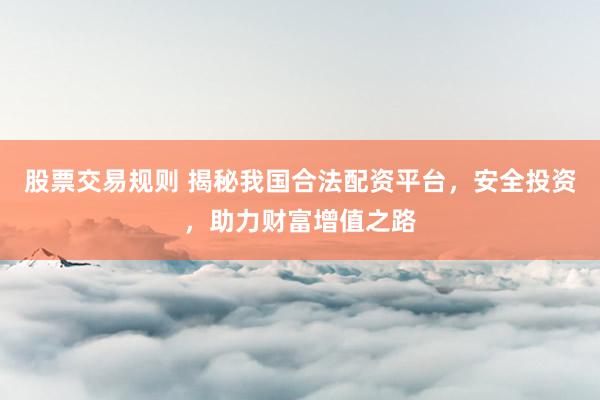 股票交易规则 揭秘我国合法配资平台，安全投资，助力财富增值之路