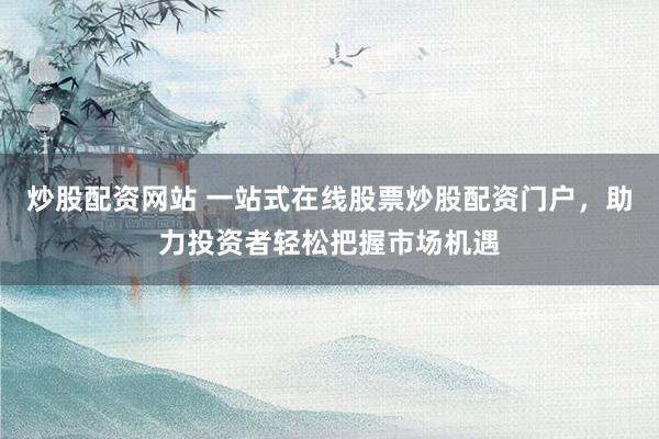 炒股配资网站 一站式在线股票炒股配资门户，助力投资者轻松把握市场机遇