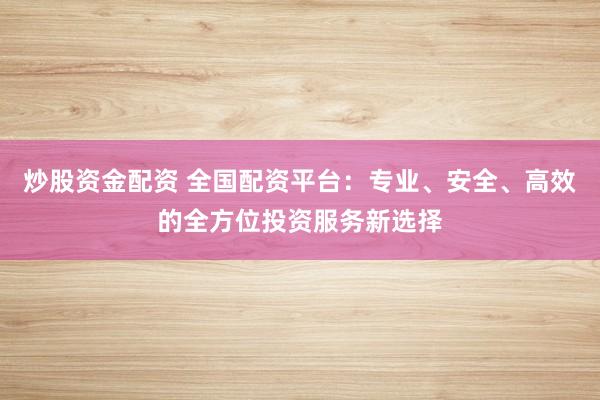 炒股资金配资 全国配资平台：专业、安全、高效的全方位投资服务新选择