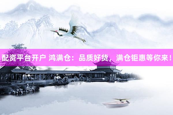 配资平台开户 鸿满仓：品质好货，满仓钜惠等你来！