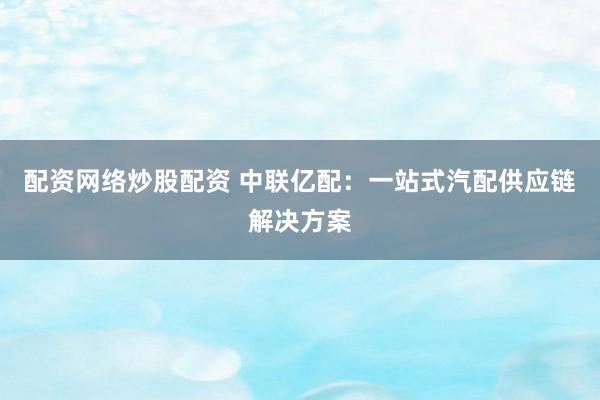 配资网络炒股配资 中联亿配：一站式汽配供应链解决方案