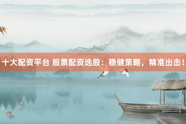 十大配资平台 股票配资选股：稳健策略，精准出击！