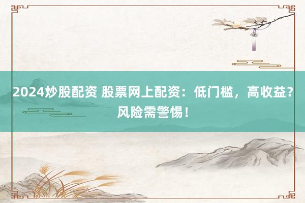 2024炒股配资 股票网上配资：低门槛，高收益？风险需警惕！