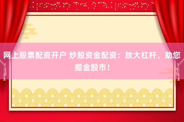网上股票配资开户 炒股资金配资：放大杠杆，助您掘金股市！