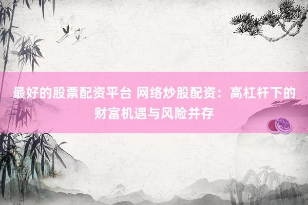 最好的股票配资平台 网络炒股配资：高杠杆下的财富机遇与风险并存