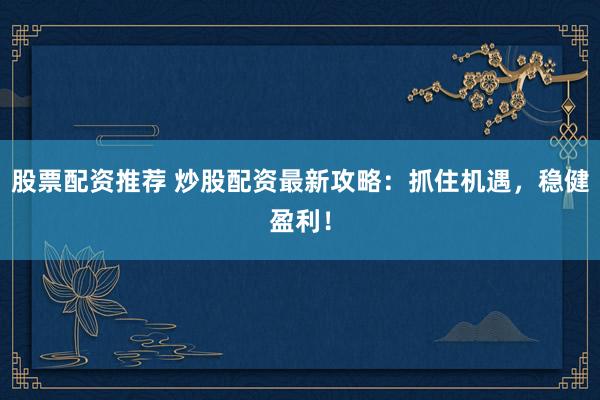 股票配资推荐 炒股配资最新攻略：抓住机遇，稳健盈利！