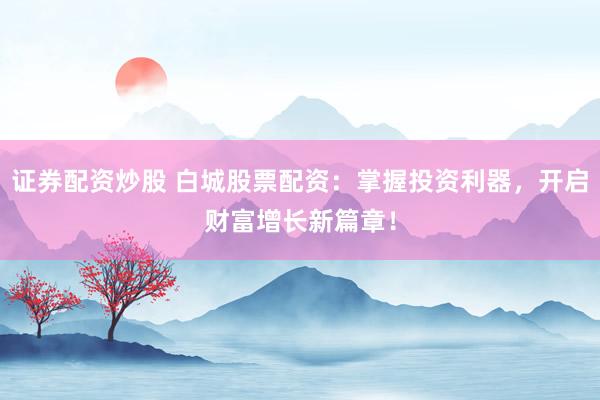 证券配资炒股 白城股票配资：掌握投资利器，开启财富增长新篇章！