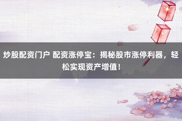 炒股配资门户 配资涨停宝：揭秘股市涨停利器，轻松实现资产增值！