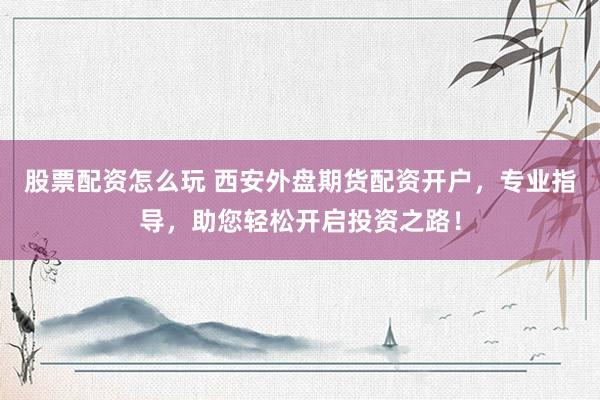 股票配资怎么玩 西安外盘期货配资开户，专业指导，助您轻松开启投资之路！