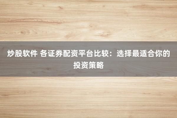 炒股软件 各证券配资平台比较：选择最适合你的投资策略