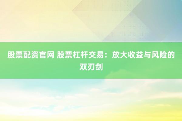 股票配资官网 股票杠杆交易：放大收益与风险的双刃剑