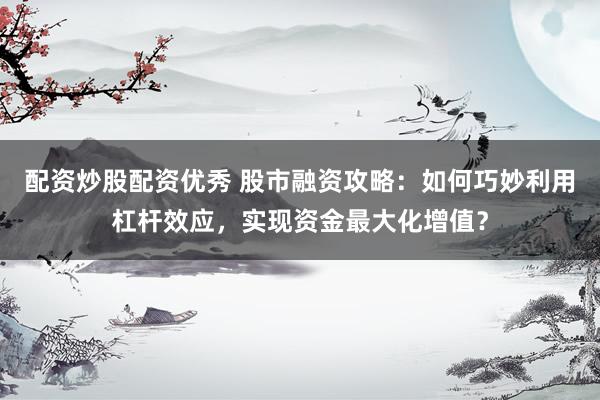 配资炒股配资优秀 股市融资攻略：如何巧妙利用杠杆效应，实现资金最大化增值？