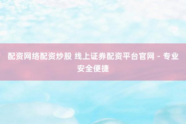 配资网络配资炒股 线上证券配资平台官网 - 专业安全便捷