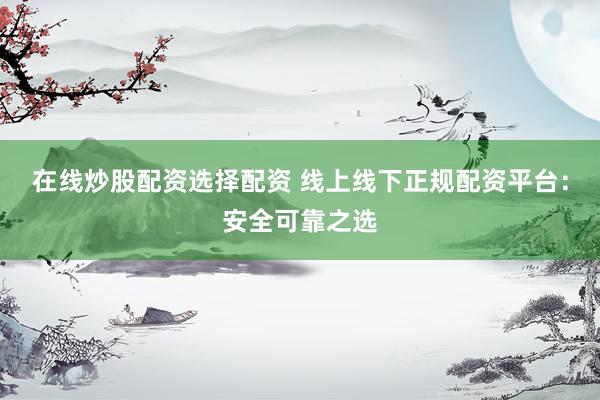 在线炒股配资选择配资 线上线下正规配资平台：安全可靠之选